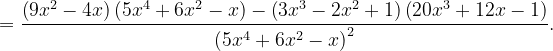 \dpi{120} =\frac{\left ( 9x^{2}-4x \right )\left ( 5x^{4}+6x^{2}-x \right )-\left ( 3x^{3}-2x^{2}+1 \right )\left ( 20x^{3} +12x-1\right )}{\left ( 5x^{4}+6x^{2}-x \right )^{2}}.